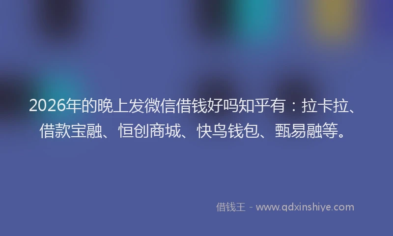 2026年的晚上发微信借钱好吗知乎有：拉卡拉、借款宝融、恒创商城、快鸟钱包、甄易融等。