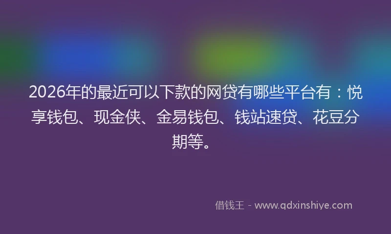 2026年的最近可以下款的网贷有哪些平台有：悦享钱包、现金侠、金易钱包、钱站速贷、花豆分期等。