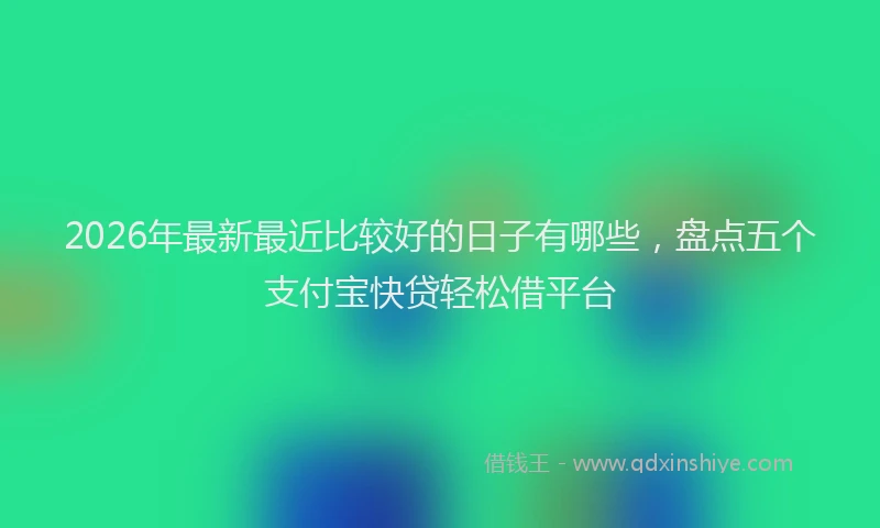 2026年最新最近比较好的日子有哪些，盘点五个支付宝快贷轻松借平台