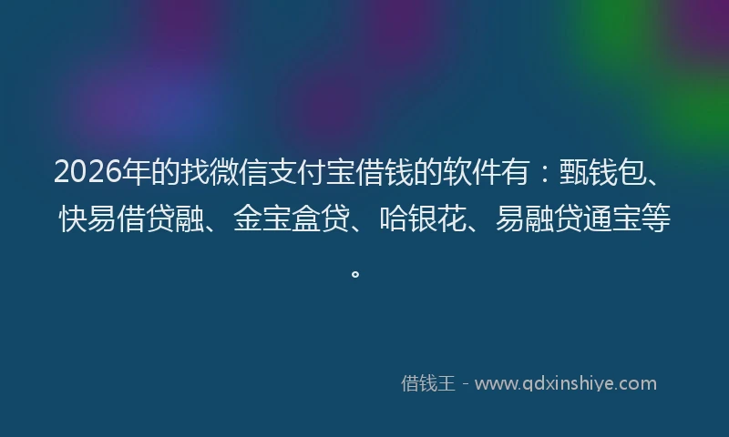 2026年的找微信支付宝借钱的软件有：甄钱包、快易借贷融、金宝盒贷、哈银花、易融贷通宝等。
