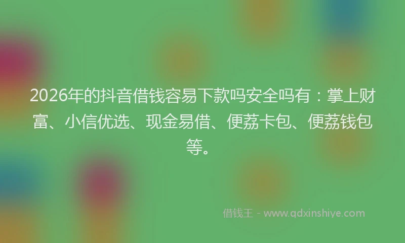 2026年的抖音借钱容易下款吗安全吗有：掌上财富、小信优选、现金易借、便荔卡包、便荔钱包等。