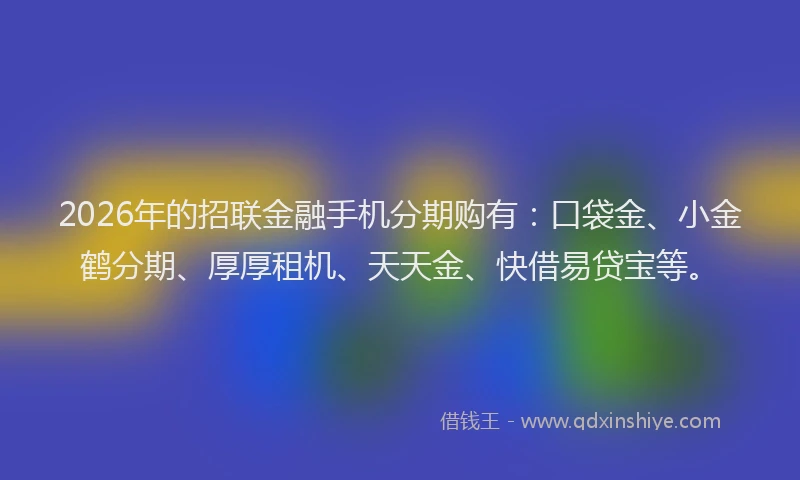 2026年的招联金融手机分期购有：口袋金、小金鹤分期、厚厚租机、天天金、快借易贷宝等。