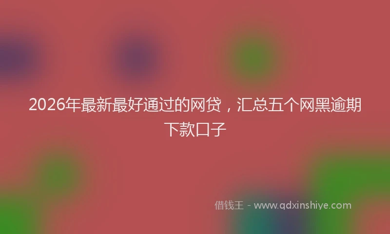 2026年最新最好通过的网贷，汇总五个网黑逾期下款口子