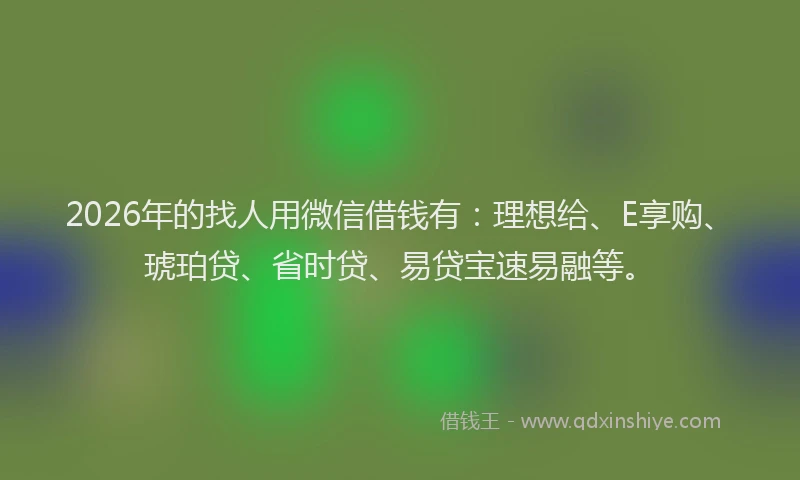 2026年的找人用微信借钱有：理想给、E享购、琥珀贷、省时贷、易贷宝速易融等。