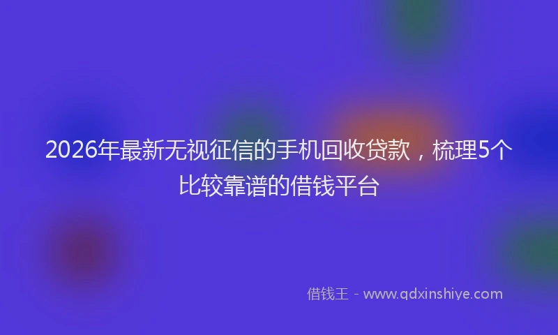 2026年最新无视征信的手机回收贷款，梳理5个比较靠谱的借钱平台
