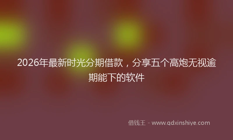 2026年最新时光分期借款，分享五个高炮无视逾期能下的软件