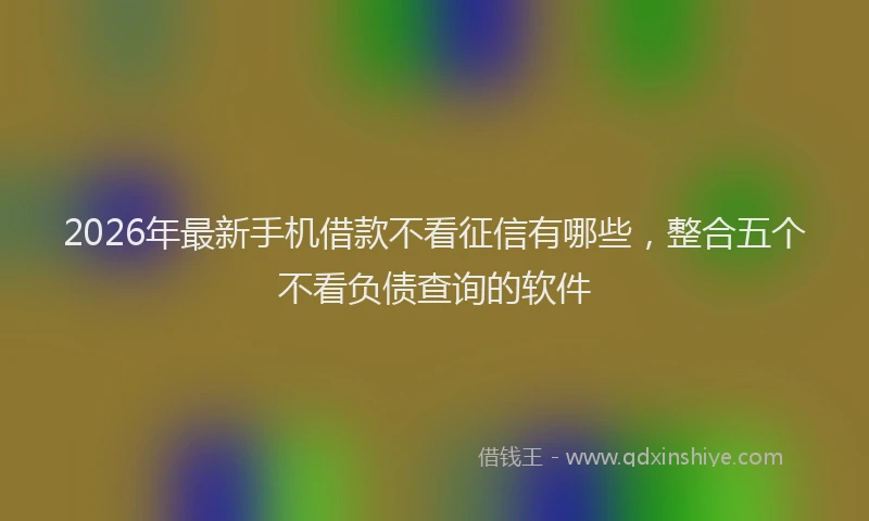 2026年最新手机借款不看征信有哪些，整合五个不看负债查询的软件