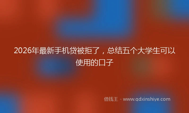 2026年最新手机贷被拒了，总结五个大学生可以使用的口子