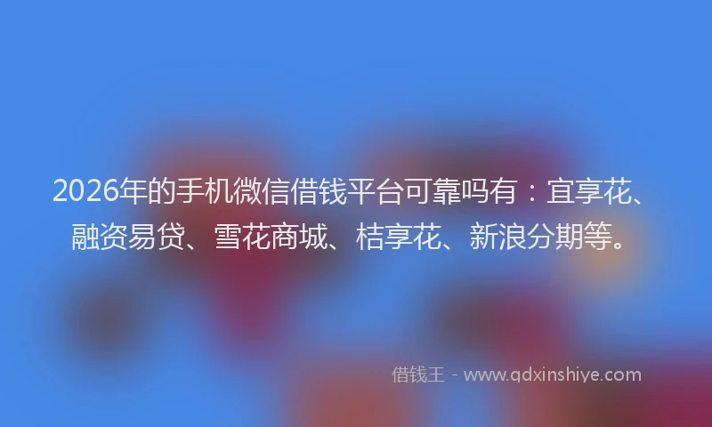 2026年的手机微信借钱平台可靠吗有：宜享花、融资易贷、雪花商城、桔享花、新浪分期等。