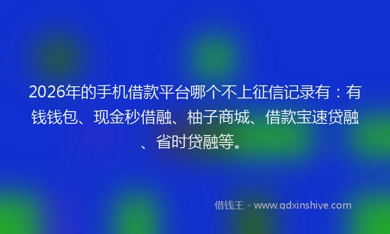 2026年的手机借款平台哪个不上征信记录有：有钱钱包、现金秒借融、柚子商城、借款宝速贷融、省时贷融等。