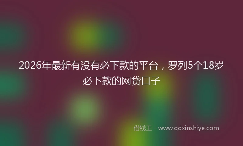 2026年最新有没有必下款的平台，罗列5个18岁必下款的网贷口子