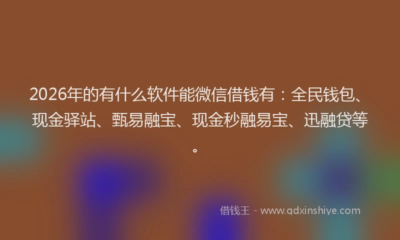 2026年的有什么软件能微信借钱有：全民钱包、现金驿站、甄易融宝、现金秒融易宝、迅融贷等。