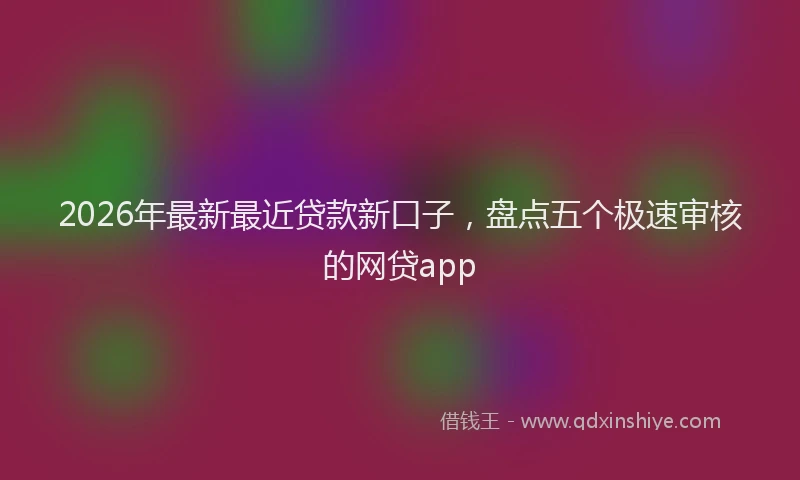2026年最新最近贷款新口子，盘点五个极速审核的网贷app
