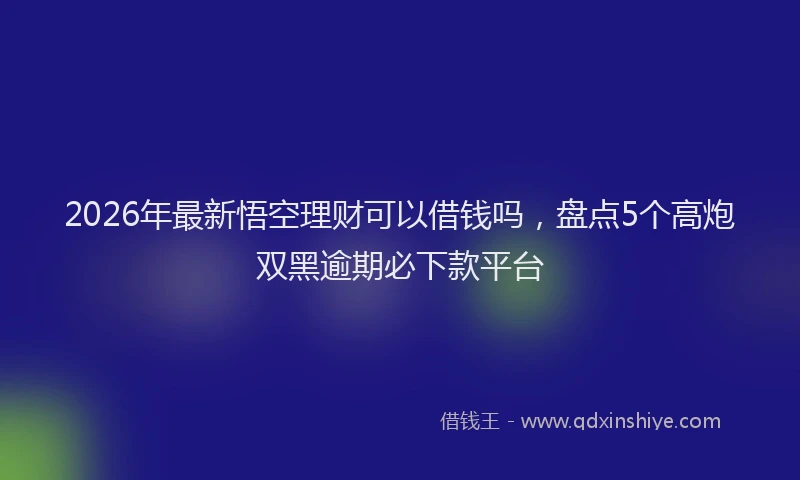 2026年最新悟空理财可以借钱吗，盘点5个高炮双黑逾期必下款平台