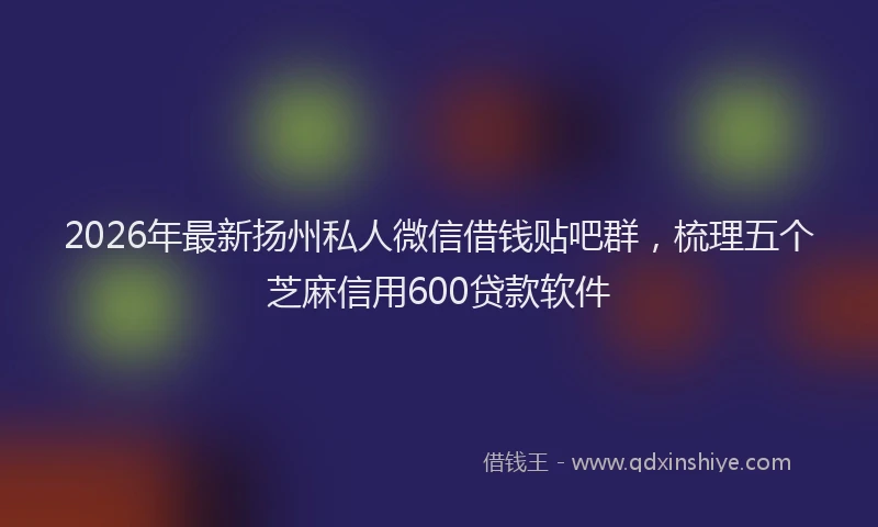 2026年最新扬州私人微信借钱贴吧群，梳理五个芝麻信用600贷款软件