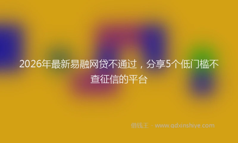 2026年最新易融网贷不通过，分享5个低门槛不查征信的平台