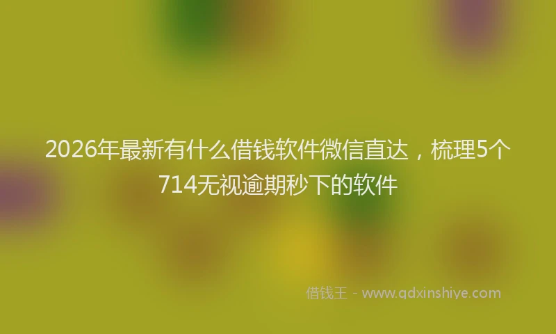 2026年最新有什么借钱软件微信直达，梳理5个714无视逾期秒下的软件