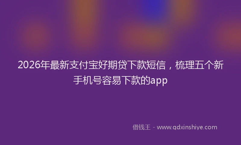 2026年最新支付宝好期贷下款短信，梳理五个新手机号容易下款的app