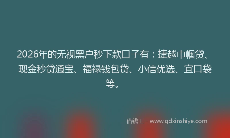 2026年的无视黑户秒下款口子有：捷越巾帼贷、现金秒贷通宝、福禄钱包贷、小信优选、宜口袋等。