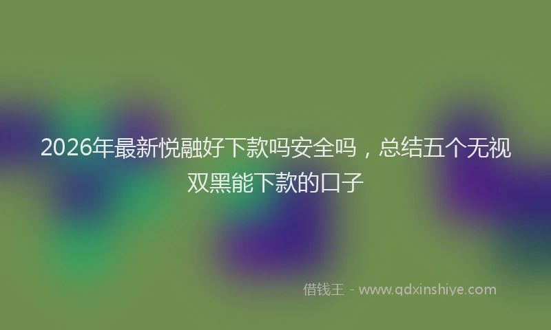 2026年最新悦融好下款吗安全吗，总结五个无视双黑能下款的口子