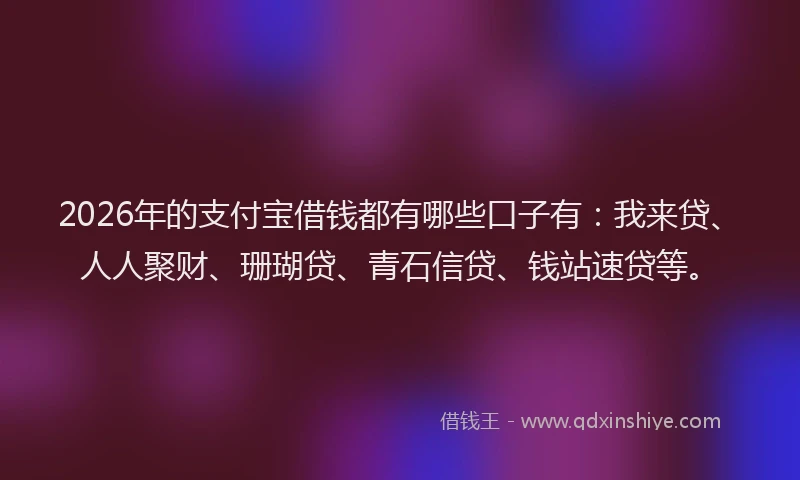 2026年的支付宝借钱都有哪些口子有：我来贷、人人聚财、珊瑚贷、青石信贷、钱站速贷等。