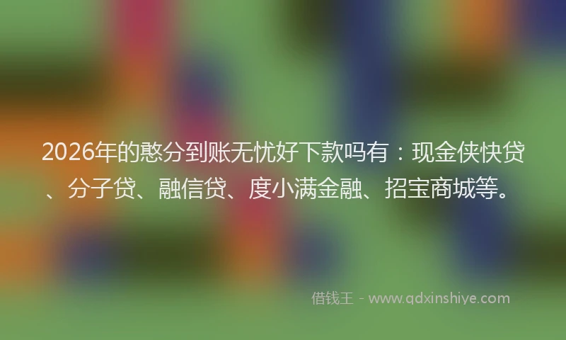 2026年的憨分到账无忧好下款吗有：现金侠快贷、分子贷、融信贷、度小满金融、招宝商城等。
