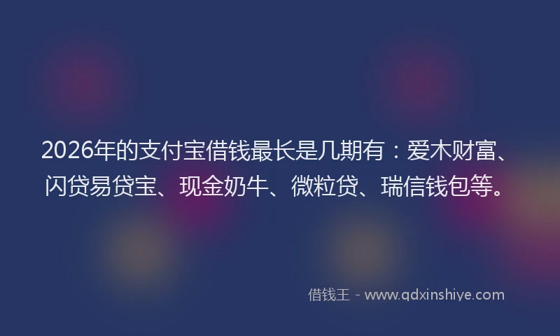 2026年的支付宝借钱最长是几期有：爱木财富、闪贷易贷宝、现金奶牛、微粒贷、瑞信钱包等。