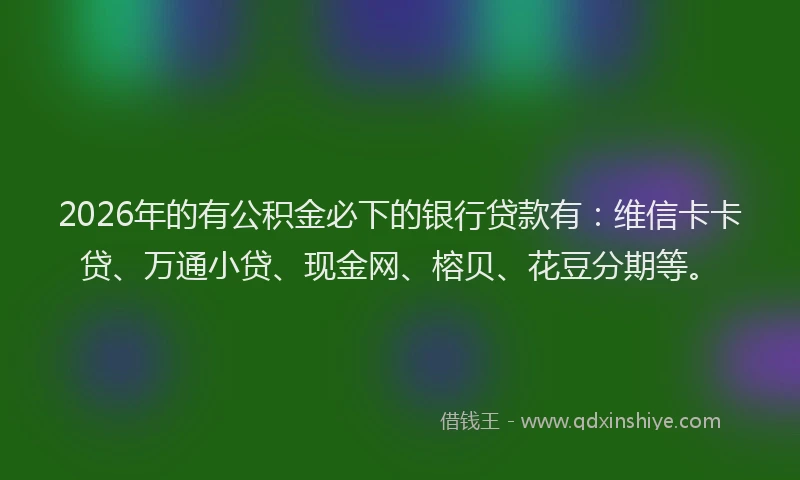 2026年的有公积金必下的银行贷款有：维信卡卡贷、万通小贷、现金网、榕贝、花豆分期等。