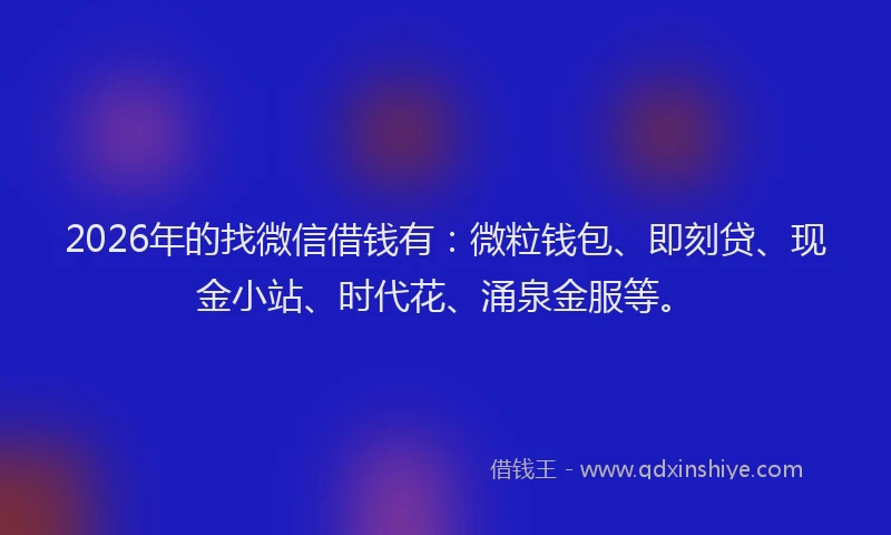 2026年的找微信借钱有：微粒钱包、即刻贷、现金小站、时代花、涌泉金服等。