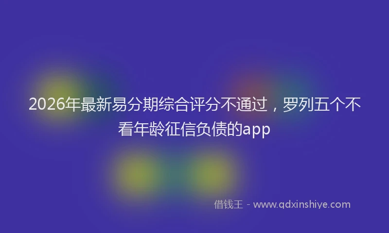 2026年最新易分期综合评分不通过，罗列五个不看年龄征信负债的app