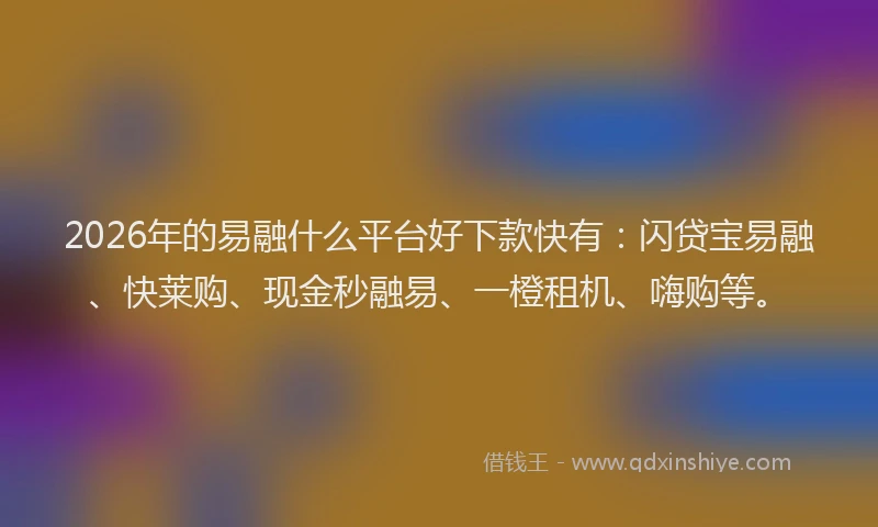 2026年的易融什么平台好下款快有：闪贷宝易融、快莱购、现金秒融易、一橙租机、嗨购等。