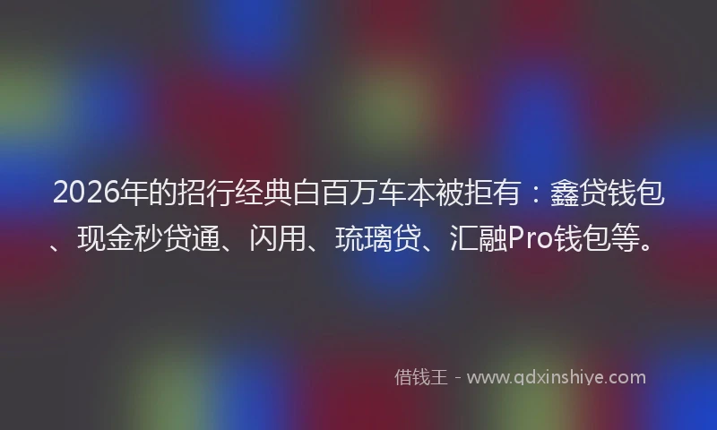 2026年的招行经典白百万车本被拒有：鑫贷钱包、现金秒贷通、闪用、琉璃贷、汇融Pro钱包等。