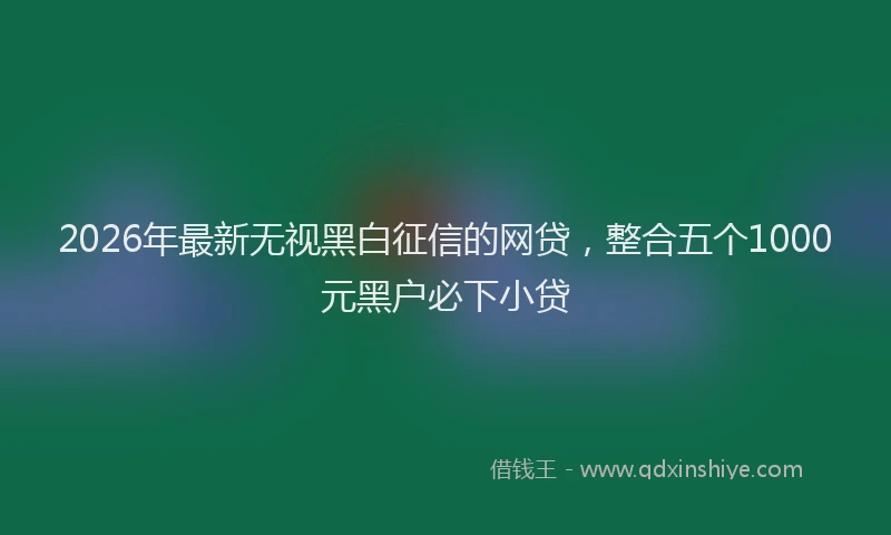 2026年最新无视黑白征信的网贷，整合五个1000元黑户必下小贷