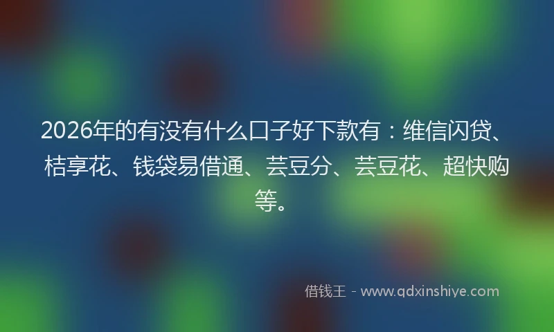 2026年的有没有什么口子好下款有：维信闪贷、桔享花、钱袋易借通、芸豆分、芸豆花、超快购等。