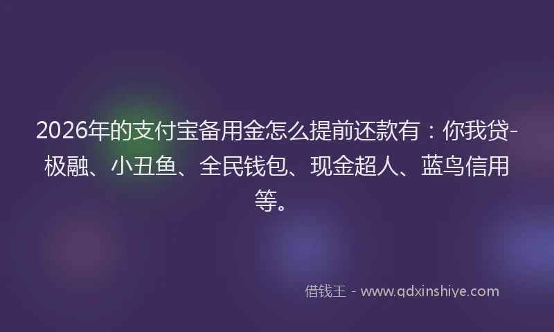 2026年的支付宝备用金怎么提前还款有：你我贷-极融、小丑鱼、全民钱包、现金超人、蓝鸟信用等。