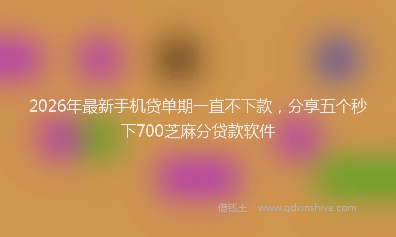 2026年最新手机贷单期一直不下款，分享五个秒下700芝麻分贷款软件