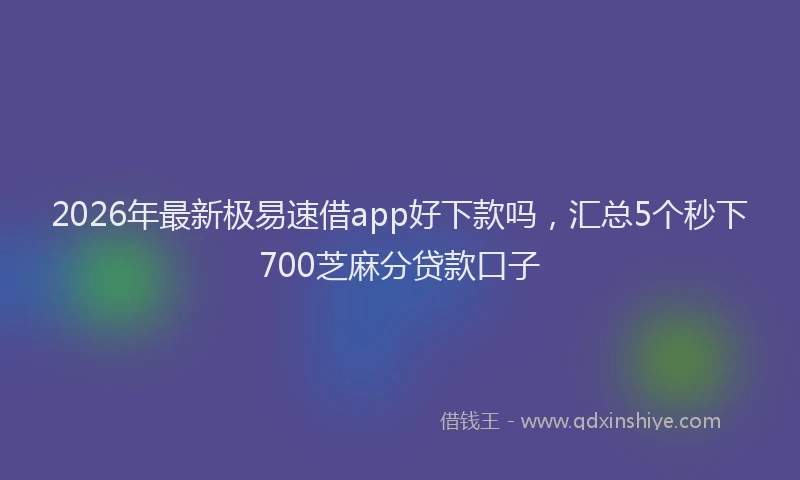 2026年最新极易速借app好下款吗，汇总5个秒下700芝麻分贷款口子