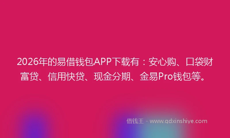 2026年的易借钱包APP下载有：安心购、口袋财富贷、信用快贷、现金分期、金易Pro钱包等。