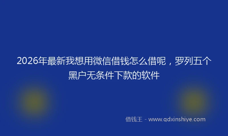 2026年最新我想用微信借钱怎么借呢，罗列五个黑户无条件下款的软件