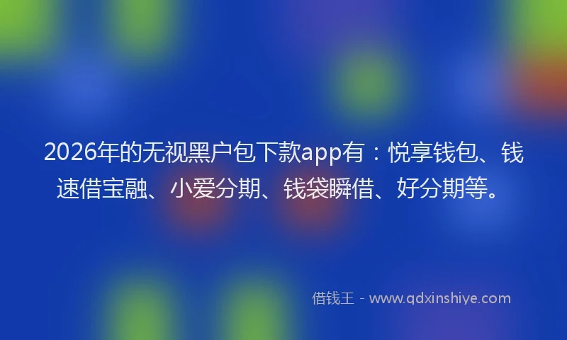 2026年的无视黑户包下款app有：悦享钱包、钱速借宝融、小爱分期、钱袋瞬借、好分期等。