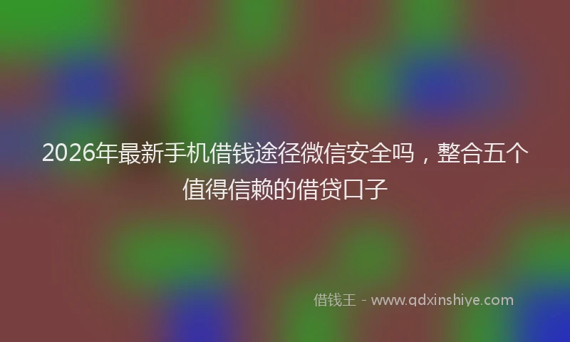 2026年最新手机借钱途径微信安全吗，整合五个值得信赖的借贷口子