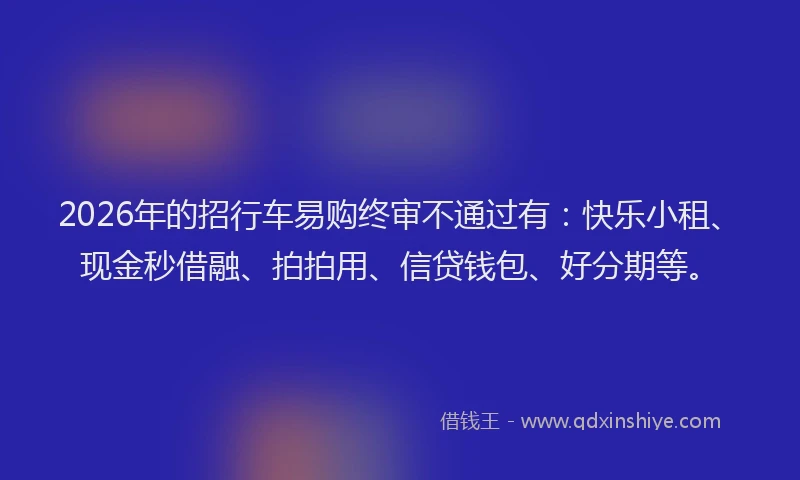2026年的招行车易购终审不通过有：快乐小租、现金秒借融、拍拍用、信贷钱包、好分期等。