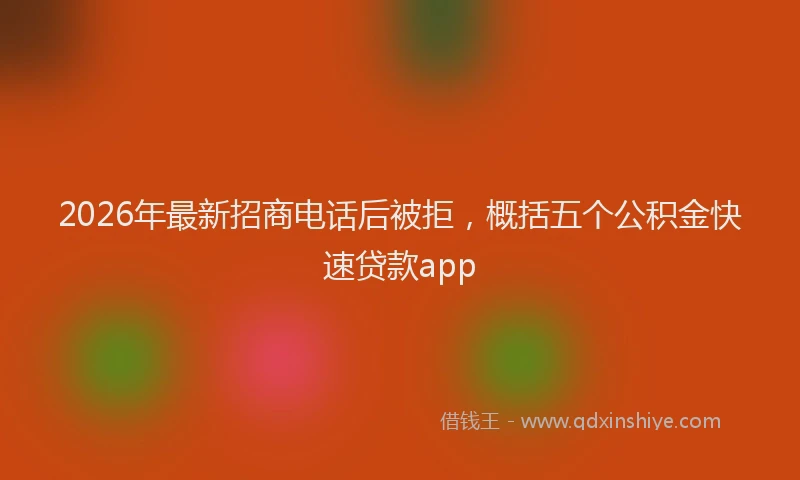 2026年最新招商电话后被拒，概括五个公积金快速贷款app