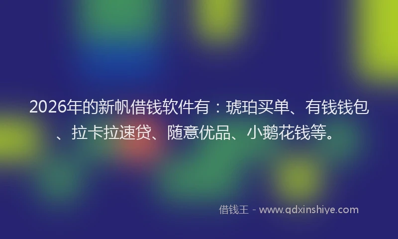 2026年的新帆借钱软件有：琥珀买单、有钱钱包、拉卡拉速贷、随意优品、小鹅花钱等。
