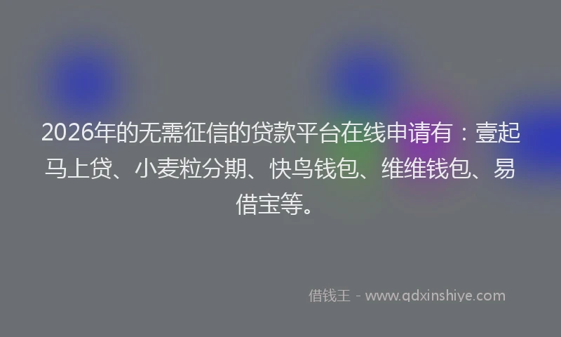 2026年的无需征信的贷款平台在线申请有：壹起马上贷、小麦粒分期、快鸟钱包、维维钱包、易借宝等。