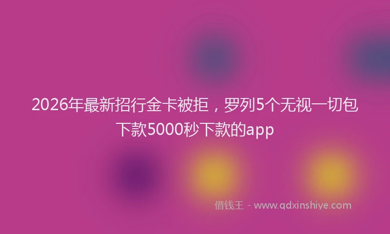 2026年最新招行金卡被拒，罗列5个无视一切包下款5000秒下款的app