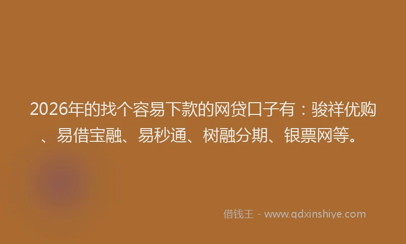 2026年的找个容易下款的网贷口子有：骏祥优购、易借宝融、易秒通、树融分期、银票网等。