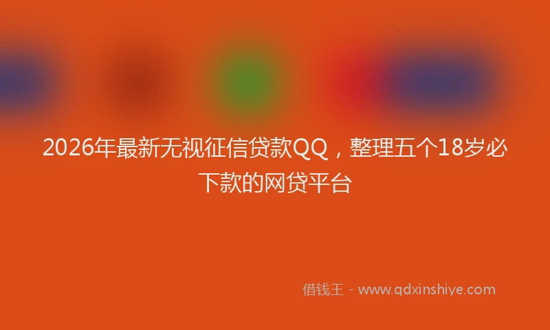2026年最新无视征信贷款QQ，整理五个18岁必下款的网贷平台