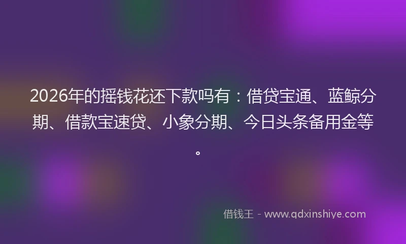 2026年的摇钱花还下款吗有：借贷宝通、蓝鲸分期、借款宝速贷、小象分期、今日头条备用金等。
