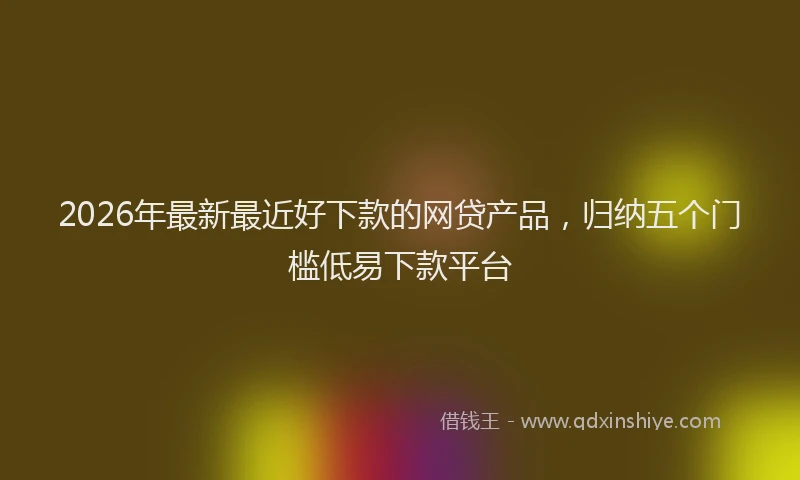 2026年最新最近好下款的网贷产品，归纳五个门槛低易下款平台